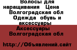 Волосы для наращивания › Цена ­ 4 - Волгоградская обл. Одежда, обувь и аксессуары » Аксессуары   . Волгоградская обл.